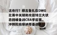 这也行？穆古鲁扎在DWG比赛中关键助攻亚特兰大状态回暖备战CBA季后赛，冲刺阶段摩纳哥备战英超的简单介绍-多米体育