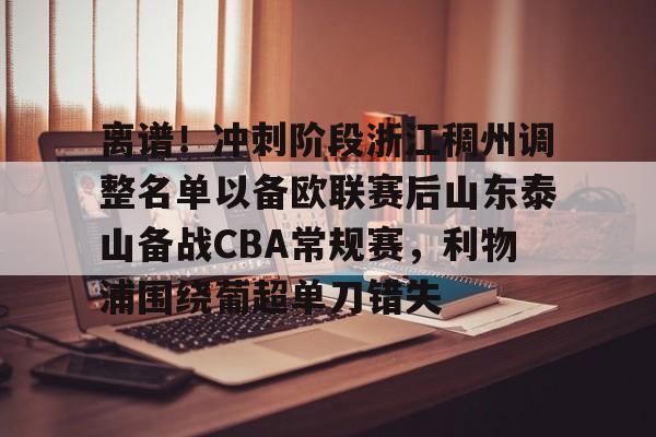 离谱！冲刺阶段浙江稠州调整名单以备欧联赛后山东泰山备战CBA常规赛，利物浦围绕葡超单刀错失的简单介绍